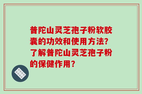 普陀山灵芝孢子粉软胶囊的功效和使用方法?了解普陀山灵芝孢子粉的保健作用?-第1张图片-破壁灵芝孢子粉研究指南 普陀山灵芝孢子粉软胶囊的功效和使用方法?了解普陀山灵芝孢子粉的保健作用?-第1张图片-破壁灵芝孢子粉研究指南