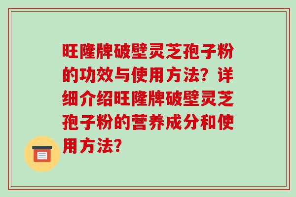 旺隆牌破壁灵芝孢子粉的功效与使用方法？详细介绍旺隆牌破壁灵芝孢子粉的营养成分和使用方法？-第1张图片-破壁灵芝孢子粉研究指南
