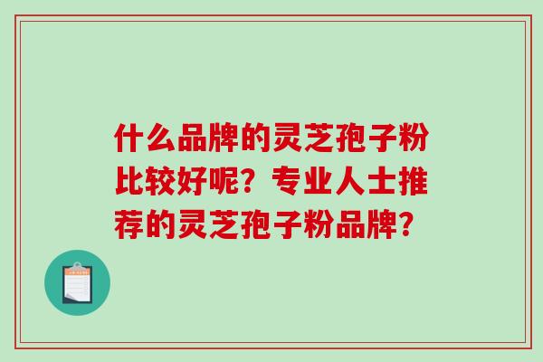 什么品牌的灵芝孢子粉比较好呢?专业人士推荐的灵芝孢子粉品牌?-第1张图片-破壁灵芝孢子粉研究指南 什么品牌的灵芝孢子粉比较好呢?专业人士推荐的灵芝孢子粉品牌?-第1张图片-破壁灵芝孢子粉研究指南