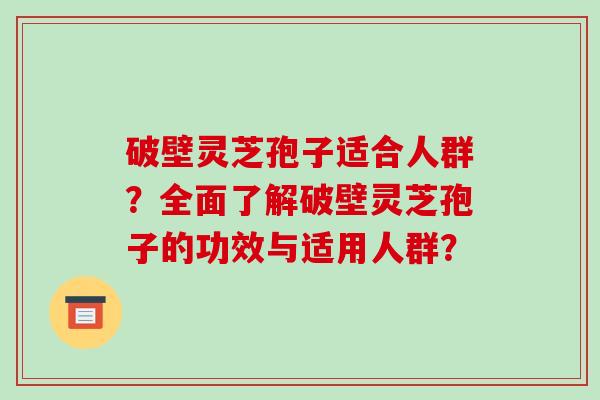 破壁灵芝孢子适合人群?全面了解破壁灵芝孢子的功效与适用人群?-第1张图片-破壁灵芝孢子粉研究指南 破壁灵芝孢子适合人群?全面了解破壁灵芝孢子的功效与适用人群?-第1张图片-破壁灵芝孢子粉研究指南