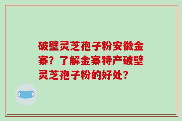 破壁灵芝孢子粉安徽金寨?了解金寨特产破壁灵芝孢子粉的好处?-第1张图片-破壁灵芝孢子粉研究指南 破壁灵芝孢子粉安徽金寨?了解金寨特产破壁灵芝孢子粉的好处?-第1张图片-破壁灵芝孢子粉研究指南