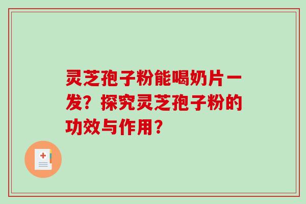 灵芝孢子粉能喝奶片一发?探究灵芝孢子粉的功效与作用?-第1张图片-破壁灵芝孢子粉研究指南 灵芝孢子粉能喝奶片一发?探究灵芝孢子粉的功效与作用?-第1张图片-破壁灵芝孢子粉研究指南