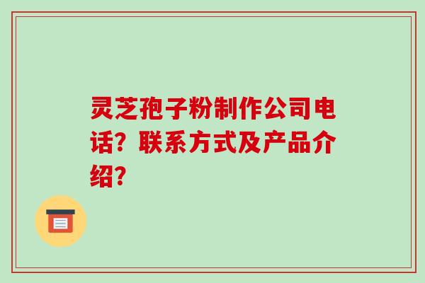 灵芝孢子粉制作公司电话?联系方式及产品介绍?-第1张图片-破壁灵芝孢子粉研究指南 灵芝孢子粉制作公司电话?联系方式及产品介绍?-第1张图片-破壁灵芝孢子粉研究指南