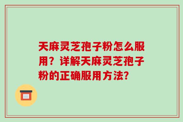 天麻灵芝孢子粉怎么服用？详解天麻灵芝孢子粉的正确服用方法？-第1张图片-破壁灵芝孢子粉研究指南