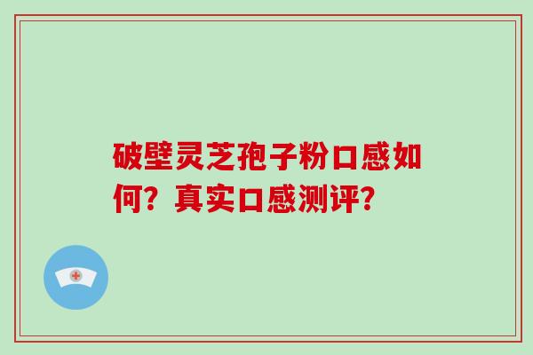破壁灵芝孢子粉口感如何？真实口感测评？-第1张图片-破壁灵芝孢子粉研究指南