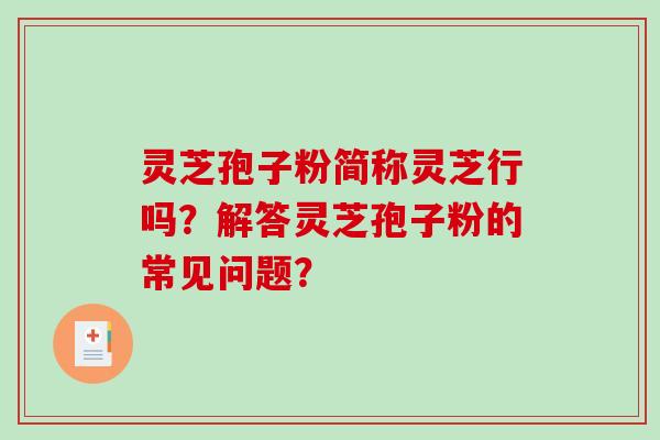 灵芝孢子粉简称灵芝行吗？解答灵芝孢子粉的常见问题？-第1张图片-破壁灵芝孢子粉研究指南