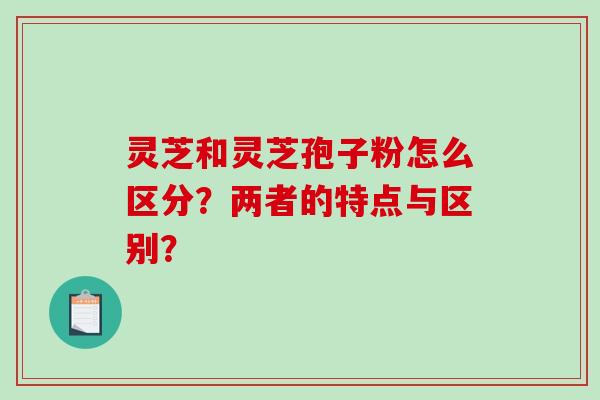 灵芝和灵芝孢子粉怎么区分？两者的特点与区别？-第1张图片-破壁灵芝孢子粉研究指南
