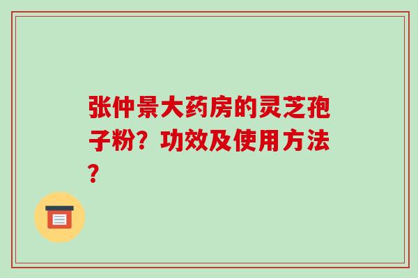 张仲景大药房的灵芝孢子粉？功效及使用方法？
