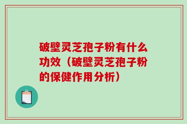 破壁灵芝孢子粉有什么功效（破壁灵芝孢子粉的保健作用分析）-第1张图片-破壁灵芝孢子粉研究指南