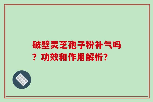 破壁灵芝孢子粉补气吗？功效和作用解析？-第1张图片-破壁灵芝孢子粉研究指南