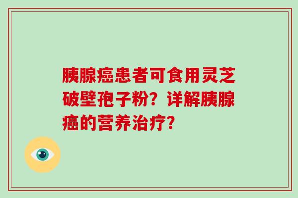 胰腺癌患者可食用灵芝破壁孢子粉？详解胰腺癌的营养治疗？-第1张图片-破壁灵芝孢子粉研究指南