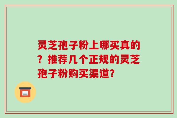 灵芝孢子粉上哪买真的？推荐几个正规的灵芝孢子粉购买渠道？-第1张图片-破壁灵芝孢子粉研究指南