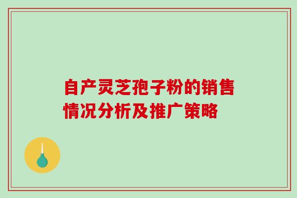 自产灵芝孢子粉的销售情况分析及推广策略-第1张图片-破壁灵芝孢子粉研究指南