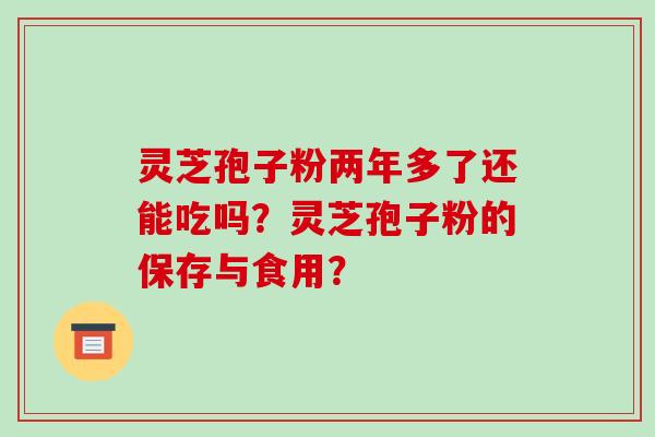 灵芝孢子粉两年多了还能吃吗？灵芝孢子粉的保存与食用？-第1张图片-破壁灵芝孢子粉研究指南