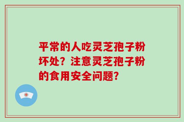 平常的人吃灵芝孢子粉坏处？注意灵芝孢子粉的食用安全问题？-第1张图片-破壁灵芝孢子粉研究指南