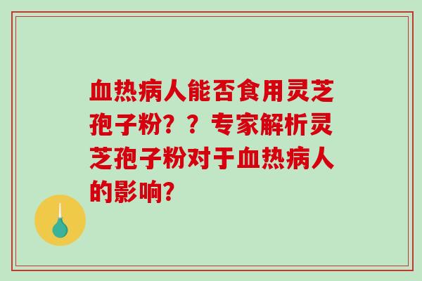 血热病人能否食用灵芝孢子粉？？专家解析灵芝孢子粉对于血热病人的影响？-第1张图片-破壁灵芝孢子粉研究指南