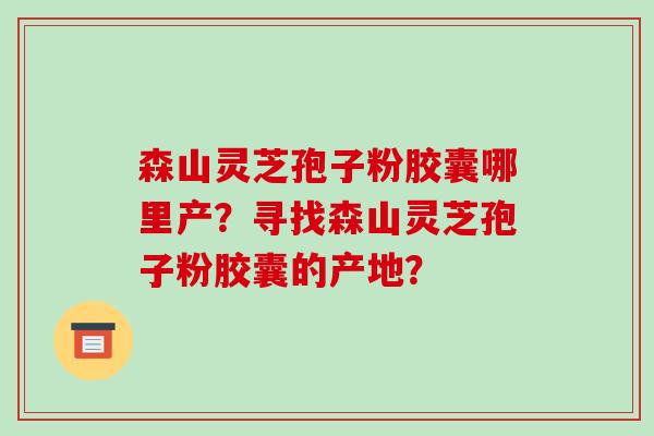 森山灵芝孢子粉胶囊哪里产？寻找森山灵芝孢子粉胶囊的产地？-第1张图片-破壁灵芝孢子粉研究指南