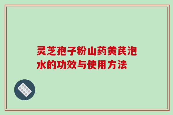 灵芝孢子粉山药黄芪泡水的功效与使用方法-第1张图片-破壁灵芝孢子粉研究指南