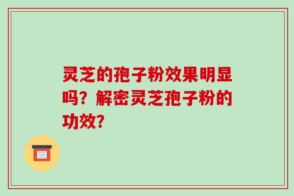 灵芝的孢子粉效果明显吗？解密灵芝孢子粉的功效？-第1张图片-破壁灵芝孢子粉研究指南