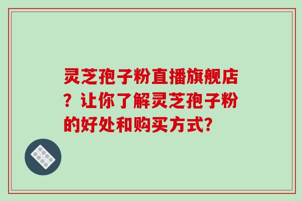 灵芝孢子粉直播旗舰店？让你了解灵芝孢子粉的好处和购买方式？-第1张图片-破壁灵芝孢子粉研究指南