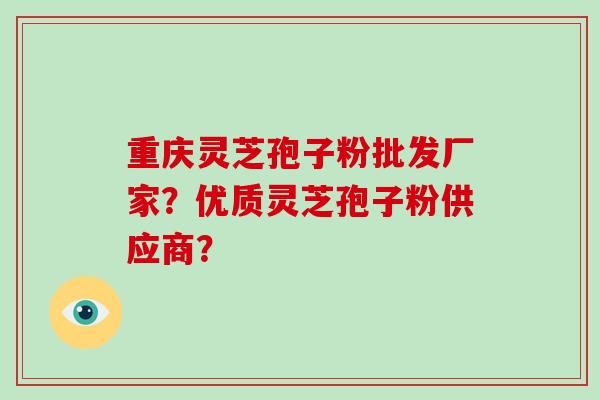 重庆灵芝孢子粉批发厂家？优质灵芝孢子粉供应商？-第1张图片-破壁灵芝孢子粉研究指南