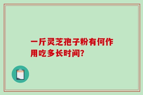 一斤灵芝孢子粉有何作用吃多长时间？-第1张图片-破壁灵芝孢子粉研究指南