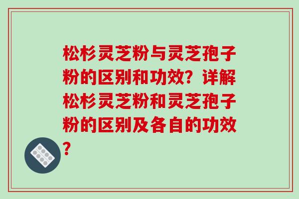 松杉灵芝粉与灵芝孢子粉的区别和功效？详解松杉灵芝粉和灵芝孢子粉的区别及各自的功效？-第1张图片-破壁灵芝孢子粉研究指南