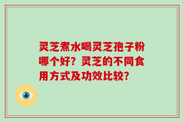 灵芝煮水喝灵芝孢子粉哪个好？灵芝的不同食用方式及功效比较？-第1张图片-破壁灵芝孢子粉研究指南