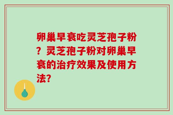 卵巢早衰吃灵芝孢子粉？灵芝孢子粉对卵巢早衰的治疗效果及使用方法？-第1张图片-破壁灵芝孢子粉研究指南