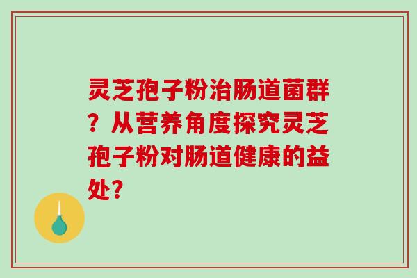 灵芝孢子粉治肠道菌群?从营养角度探究灵芝孢子粉对肠道健康的益处?-第1张图片-破壁灵芝孢子粉研究指南 灵芝孢子粉治肠道菌群?从营养角度探究灵芝孢子粉对肠道健康的益处?-第1张图片-破壁灵芝孢子粉研究指南