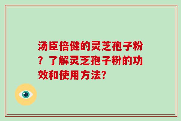 汤臣倍健的灵芝孢子粉？了解灵芝孢子粉的功效和使用方法？-第1张图片-破壁灵芝孢子粉研究指南