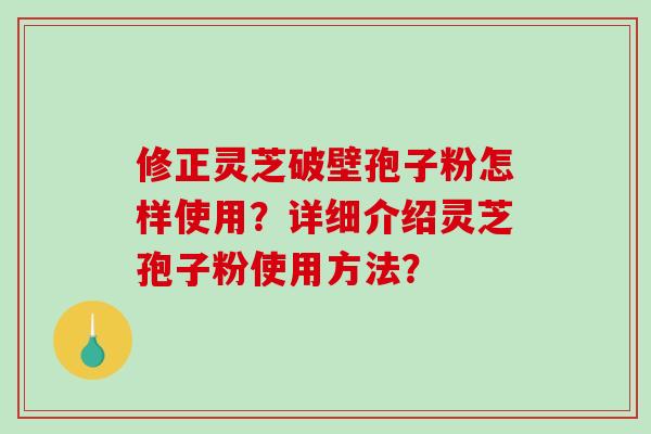 修正灵芝破壁孢子粉怎样使用？详细介绍灵芝孢子粉使用方法？-第1张图片-破壁灵芝孢子粉研究指南