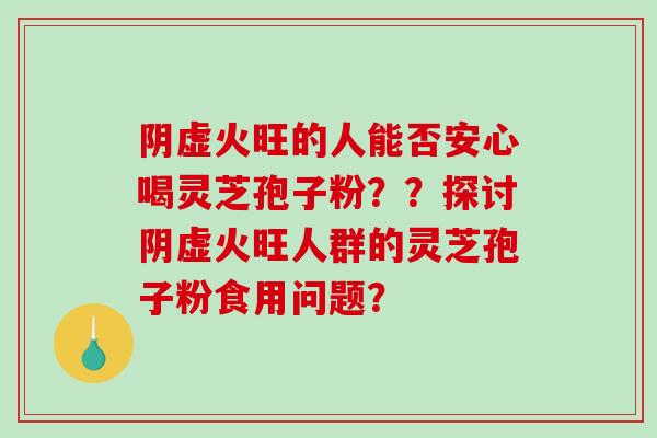 阴虚火旺的人能否安心喝灵芝孢子粉??探讨阴虚火旺人群的灵芝孢子粉食用问题?-第1张图片-破壁灵芝孢子粉研究指南 阴虚火旺的人能否安心喝灵芝孢子粉??探讨阴虚火旺人群的灵芝孢子粉食用问题?-第1张图片-破壁灵芝孢子粉研究指南