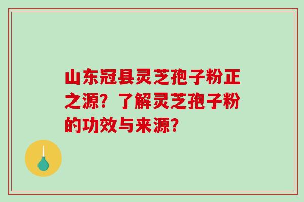 山东冠县灵芝孢子粉正之源？了解灵芝孢子粉的功效与来源？-第1张图片-破壁灵芝孢子粉研究指南