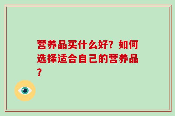 营养品买什么好？如何选择适合自己的营养品？-第1张图片-破壁灵芝孢子粉研究指南