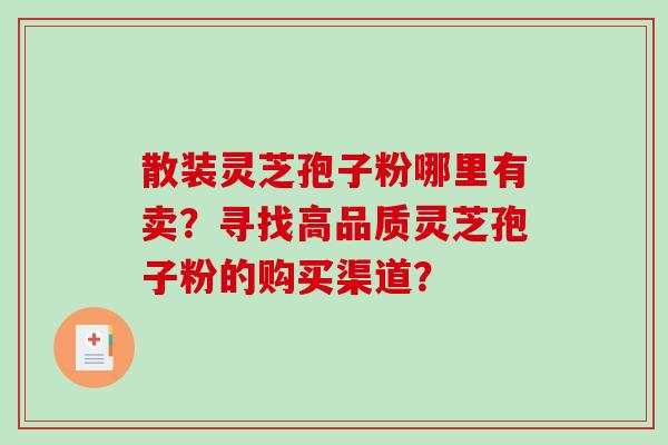 散装灵芝孢子粉哪里有卖？寻找高品质灵芝孢子粉的购买渠道？-第1张图片-破壁灵芝孢子粉研究指南