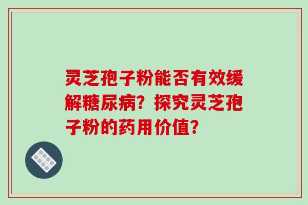 灵芝孢子粉能否有效缓解糖尿病？探究灵芝孢子粉的药用价值？-第1张图片-破壁灵芝孢子粉研究指南