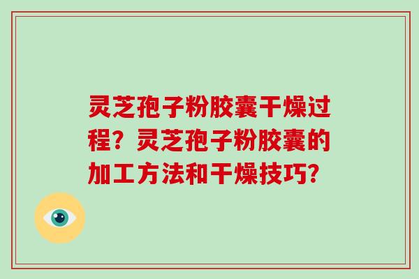 灵芝孢子粉胶囊干燥过程？灵芝孢子粉胶囊的加工方法和干燥技巧？-第1张图片-破壁灵芝孢子粉研究指南