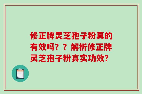 修正牌灵芝孢子粉真的有效吗？？解析修正牌灵芝孢子粉真实功效？-第1张图片-破壁灵芝孢子粉研究指南