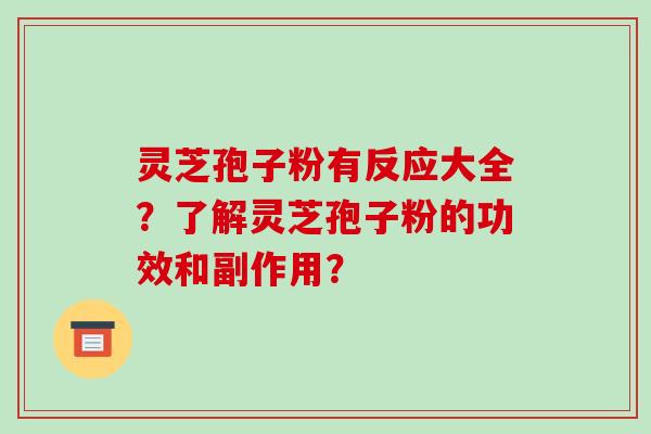 灵芝孢子粉有反应大全？了解灵芝孢子粉的功效和副作用？-第1张图片-破壁灵芝孢子粉研究指南