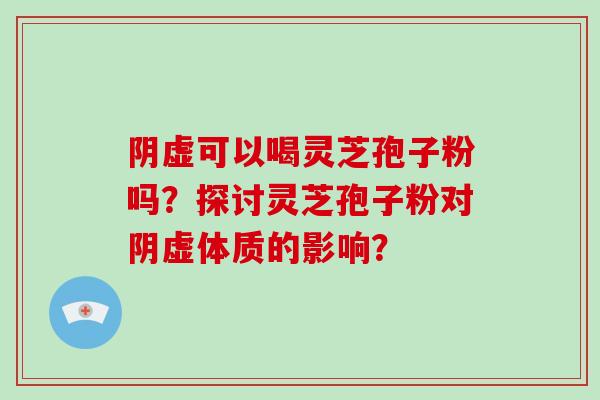 阴虚可以喝灵芝孢子粉吗？探讨灵芝孢子粉对阴虚体质的影响？-第1张图片-破壁灵芝孢子粉研究指南