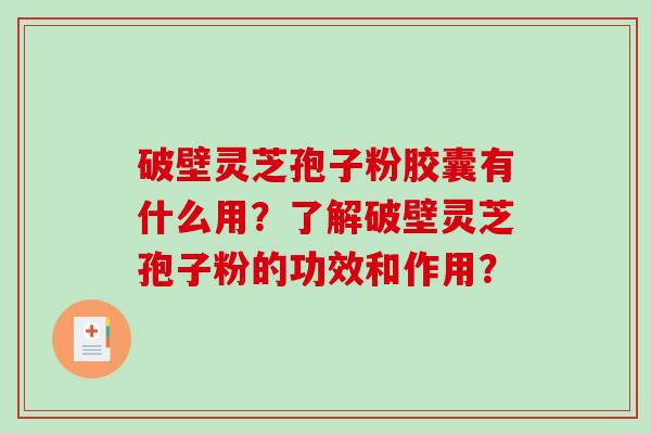 破壁灵芝孢子粉胶囊有什么用？了解破壁灵芝孢子粉的功效和作用？-第1张图片-破壁灵芝孢子粉研究指南
