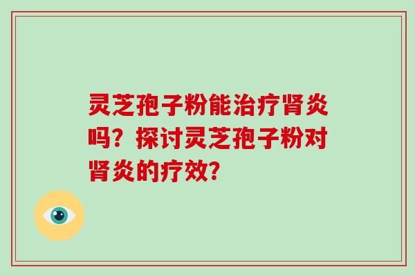 灵芝孢子粉能治疗肾炎吗？探讨灵芝孢子粉对肾炎的疗效？-第1张图片-破壁灵芝孢子粉研究指南