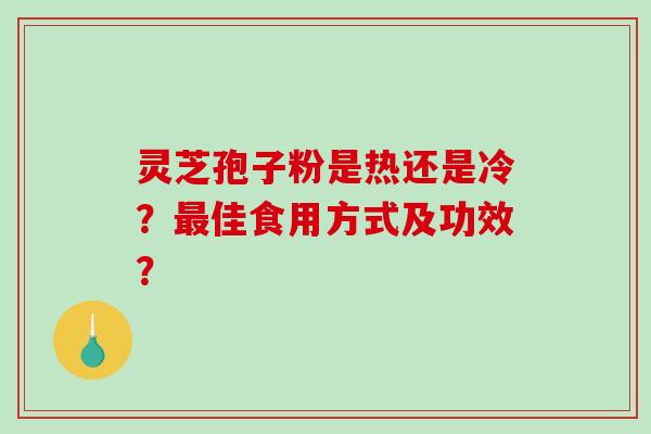 灵芝孢子粉是热还是冷？最佳食用方式及功效？-第1张图片-破壁灵芝孢子粉研究指南