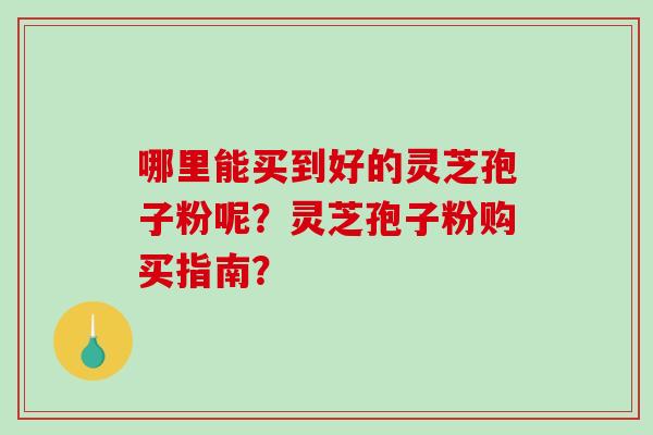 哪里能买到好的灵芝孢子粉呢？灵芝孢子粉购买指南？-第1张图片-破壁灵芝孢子粉研究指南