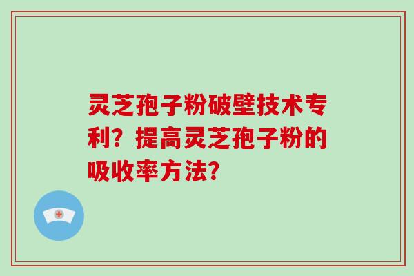 灵芝孢子粉破壁技术专利？提高灵芝孢子粉的吸收率方法？-第1张图片-破壁灵芝孢子粉研究指南