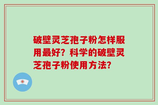 破壁灵芝孢子粉怎样服用最好？科学的破壁灵芝孢子粉使用方法？-第1张图片-破壁灵芝孢子粉研究指南