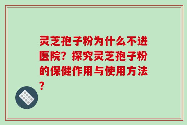 灵芝孢子粉为什么不进医院？探究灵芝孢子粉的保健作用与使用方法？-第1张图片-破壁灵芝孢子粉研究指南