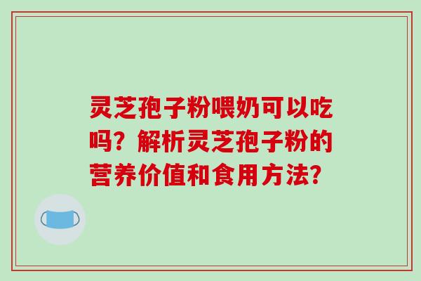 灵芝孢子粉喂奶可以吃吗？解析灵芝孢子粉的营养价值和食用方法？-第1张图片-破壁灵芝孢子粉研究指南