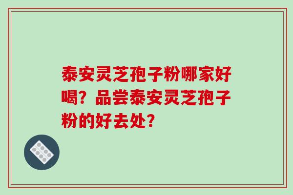 泰安灵芝孢子粉哪家好喝?品尝泰安灵芝孢子粉的好去处?-第1张图片-破壁灵芝孢子粉研究指南 泰安灵芝孢子粉哪家好喝?品尝泰安灵芝孢子粉的好去处?-第1张图片-破壁灵芝孢子粉研究指南